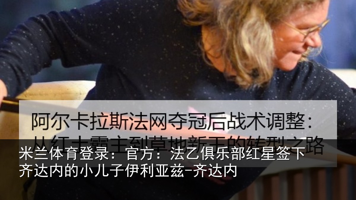 米兰体育登录:官方:法乙俱乐部红星签下齐达内的小儿子伊利亚兹-齐达内