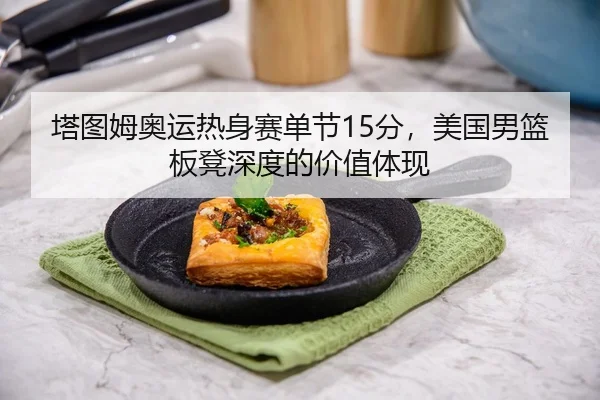 塔图姆奥运热身赛单节15分，美国男篮板凳深度的价值体现