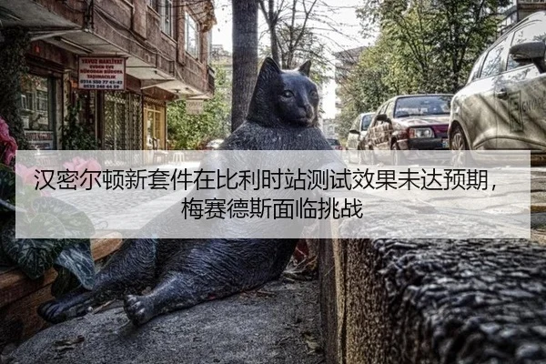 汉密尔顿新套件在比利时站测试效果未达预期，梅赛德斯面临挑战