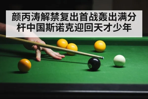 颜丙涛解禁复出首战轰出满分杆中国斯诺克迎回天才少年