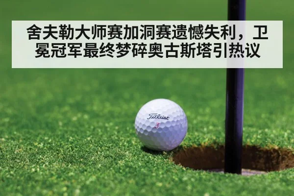 舍夫勒大师赛加洞赛遗憾失利，卫冕冠军最终梦碎奥古斯塔引热议