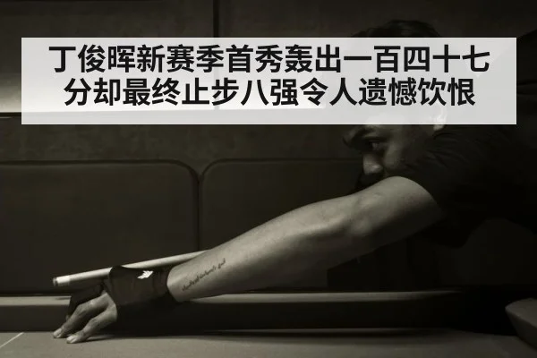丁俊晖新赛季首秀轰出一百四十七分却最终止步八强令人遗憾饮恨