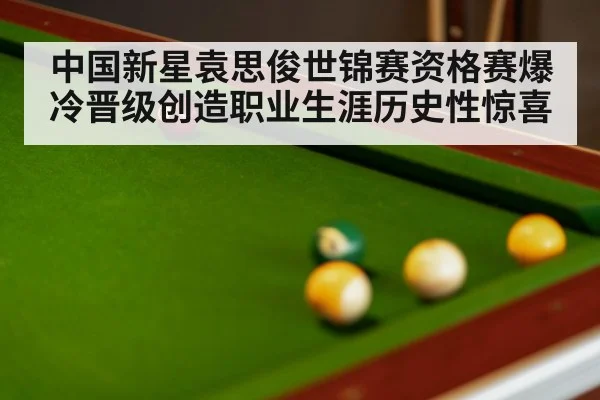 中国新星袁思俊世锦赛资格赛爆冷晋级创造职业生涯历史性惊喜