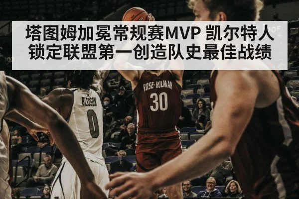 塔图姆加冕常规赛MVP 凯尔特人锁定联盟第一创造队史最佳战绩