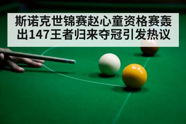 斯诺克世锦赛赵心童资格赛轰出147王者归来夺冠引发热议