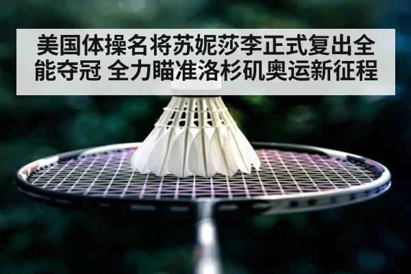 美国体操名将苏妮莎李正式复出全能夺冠 全力瞄准洛杉矶奥运新征程