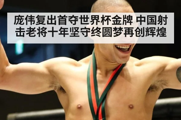 庞伟复出首夺世界杯金牌 中国射击老将十年坚守终圆梦再创辉煌