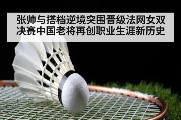 张帅与搭档逆境突围晋级法网女双决赛中国老将再创职业生涯新历史